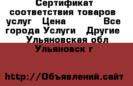 Сертификат соответствия товаров, услуг › Цена ­ 4 000 - Все города Услуги » Другие   . Ульяновская обл.,Ульяновск г.